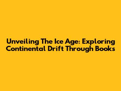 Unveiling The Ice Age: Exploring Continental Drift Through Books