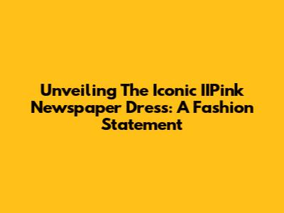 Unveiling The Iconic IIPink Newspaper Dress: A Fashion Statement