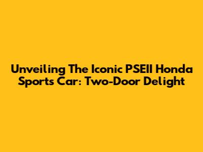 Unveiling The Iconic PSEII Honda Sports Car: Two-Door Delight