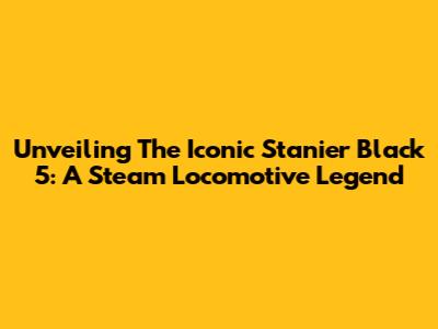 Unveiling The Iconic Stanier Black 5: A Steam Locomotive Legend