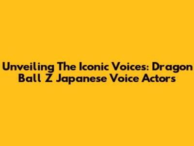Unveiling The Iconic Voices: Dragon Ball Z Japanese Voice Actors