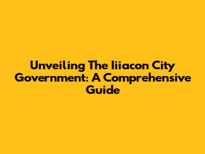 Unveiling The Iiiacon City Government: A Comprehensive Guide