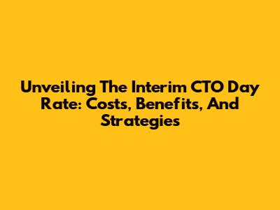 Unveiling The Interim CTO Day Rate: Costs, Benefits, And Strategies