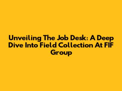 Unveiling The Job Desk: A Deep Dive Into Field Collection At FIF Group