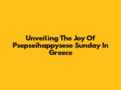 Unveiling The Joy Of Psepseihappysese Sunday In Greece