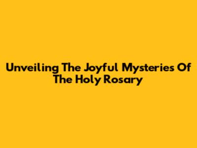 Unveiling The Joyful Mysteries Of The Holy Rosary
