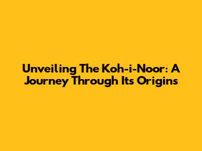 Unveiling The Koh-i-Noor: A Journey Through Its Origins