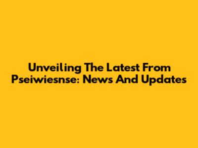 Unveiling The Latest From Pseiwiesnse: News And Updates