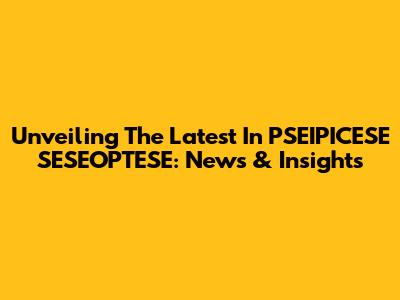Unveiling The Latest In PSEIPICESE SESEOPTESE: News & Insights