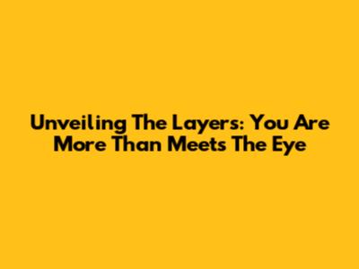 Unveiling The Layers: You Are More Than Meets The Eye