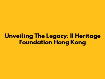 Unveiling The Legacy: II Heritage Foundation Hong Kong