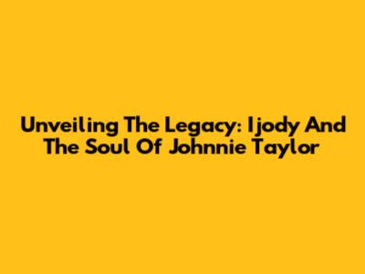 Unveiling The Legacy: Ijody And The Soul Of Johnnie Taylor