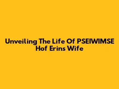 Unveiling The Life Of PSEIWIMSE Hof Erin's Wife