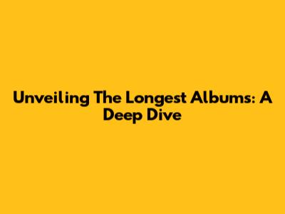 Unveiling The Longest Albums: A Deep Dive