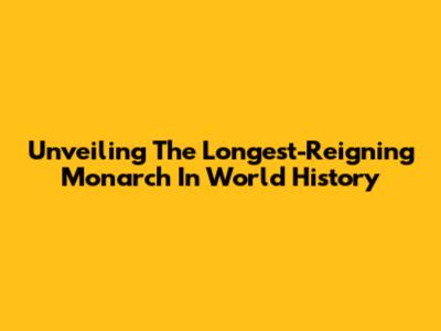 Unveiling The Longest-Reigning Monarch In World History
