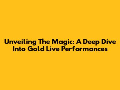 Unveiling The Magic: A Deep Dive Into Gold Live Performances