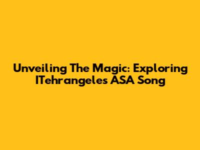 Unveiling The Magic: Exploring ITehrangeles' ASA Song