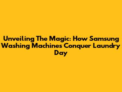 Unveiling The Magic: How Samsung Washing Machines Conquer Laundry Day