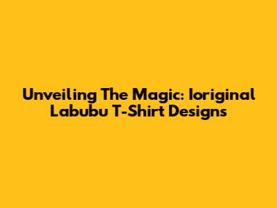 Unveiling The Magic: Ioriginal Labubu T-Shirt Designs
