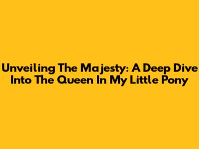 Unveiling The Majesty: A Deep Dive Into The Queen In My Little Pony