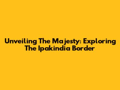 Unveiling The Majesty: Exploring The Ipakindia Border