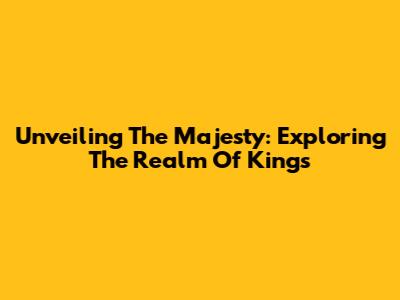 Unveiling The Majesty: Exploring The Realm Of Kings