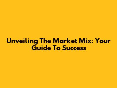 Unveiling The Market Mix: Your Guide To Success