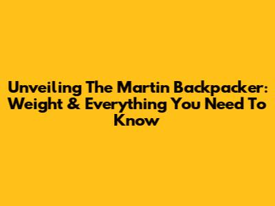 Unveiling The Martin Backpacker: Weight & Everything You Need To Know