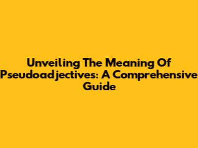 Unveiling The Meaning Of "Pseudoadjectives": A Comprehensive Guide