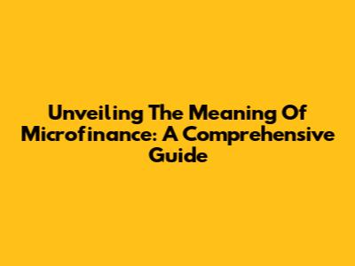 Unveiling The Meaning Of Microfinance: A Comprehensive Guide