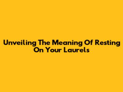 Unveiling The Meaning Of Resting On Your Laurels