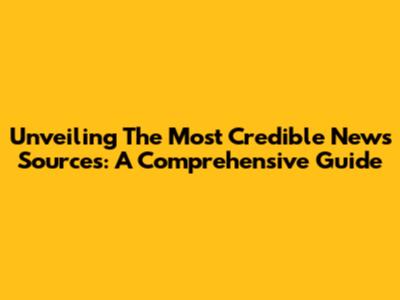 Unveiling The Most Credible News Sources: A Comprehensive Guide