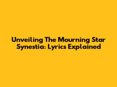 Unveiling The Mourning Star Synestia: Lyrics Explained