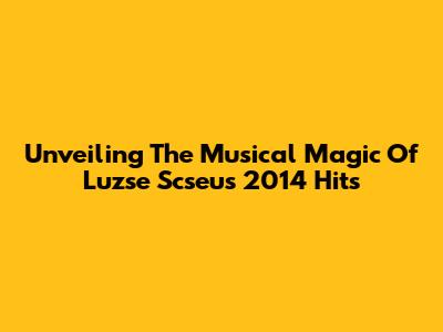 Unveiling The Musical Magic Of Luzse Scseu's 2014 Hits