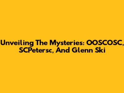 Unveiling The Mysteries: OOSCOSC, SCPetersc, And Glenn Ski