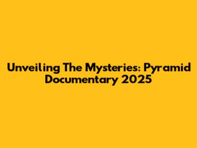 Unveiling The Mysteries: Pyramid Documentary 2025