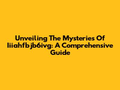 Unveiling The Mysteries Of Iiiahfbjb6ivg: A Comprehensive Guide