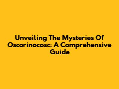 Unveiling The Mysteries Of Oscorinocosc: A Comprehensive Guide