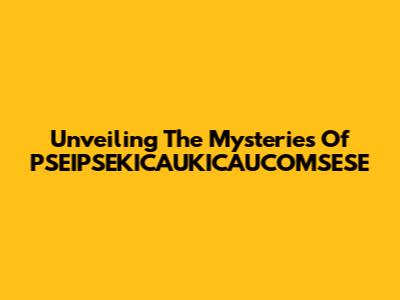 Unveiling The Mysteries Of PSEIPSEKICAUKICAUCOMSESE