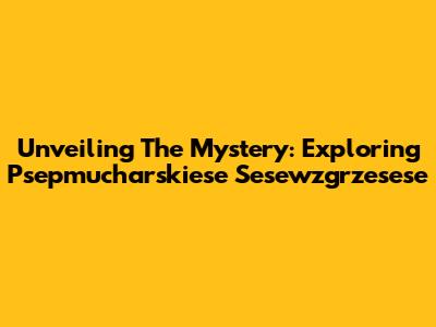 Unveiling The Mystery: Exploring 'Psepmucharskiese Sesewzgrzesese'