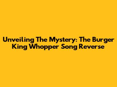 Unveiling The Mystery: The Burger King Whopper Song Reverse