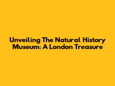Unveiling The Natural History Museum: A London Treasure