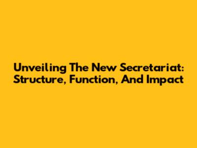 Unveiling The New Secretariat: Structure, Function, And Impact