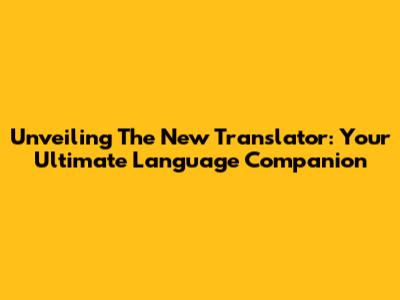 Unveiling The New Translator: Your Ultimate Language Companion