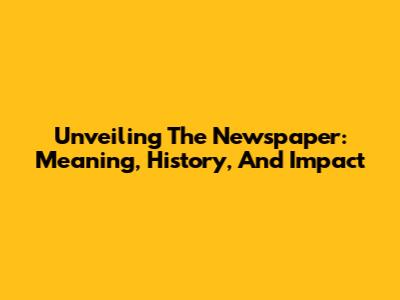 Unveiling The Newspaper: Meaning, History, And Impact