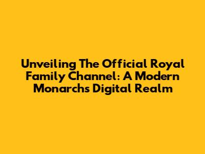Unveiling The Official Royal Family Channel: A Modern Monarch's Digital Realm