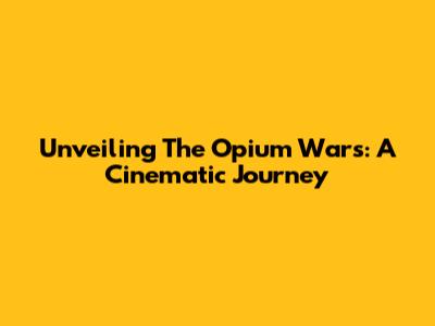 Unveiling The Opium Wars: A Cinematic Journey