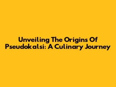 Unveiling The Origins Of Pseudokalsi: A Culinary Journey