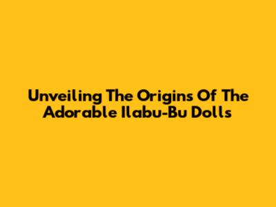 Unveiling The Origins Of The Adorable Ilabu-Bu Dolls