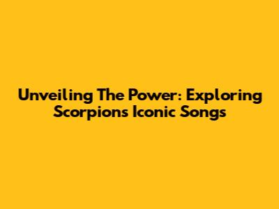 Unveiling The Power: Exploring Scorpions' Iconic Songs